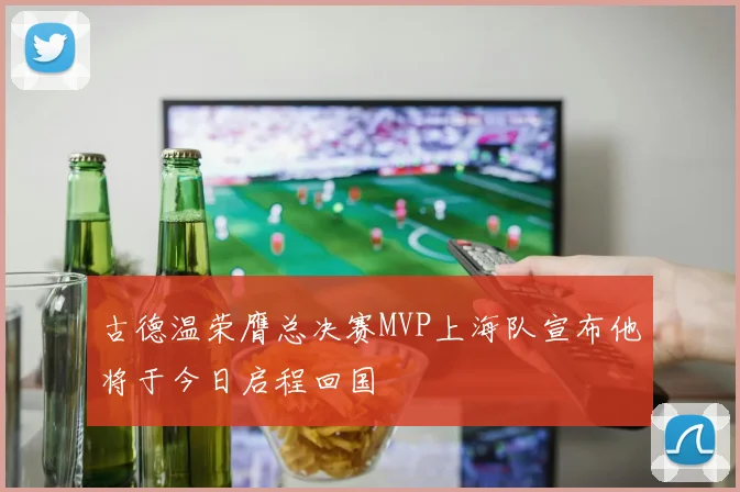 古德温荣膺总决赛MVP上海队宣布他将于今日启程回国