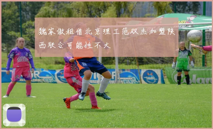 魏家傲租借北京理工范双杰加盟陕西联合可能性不大