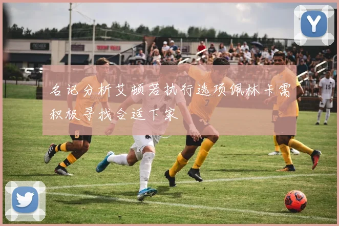 名记分析艾顿若执行选项佩林卡需积极寻找合适下家