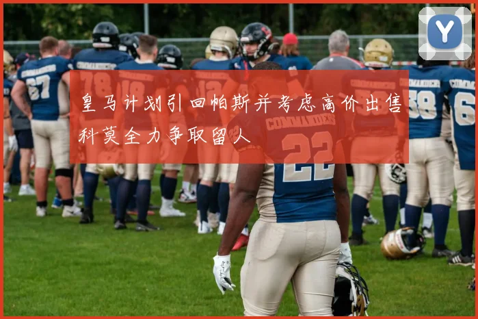 皇马计划引回帕斯并考虑高价出售科莫全力争取留人