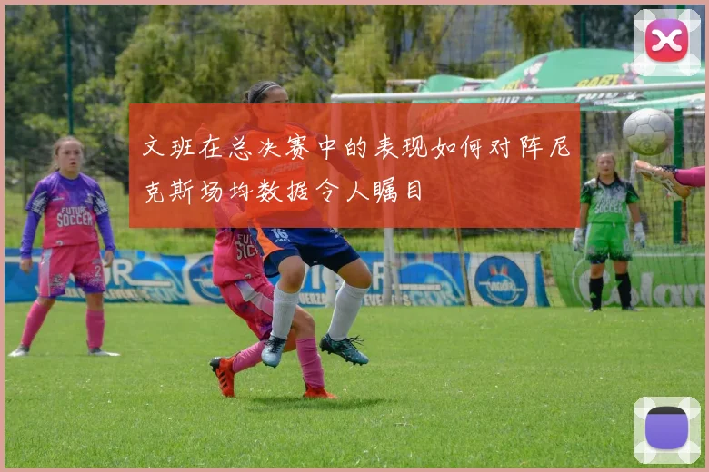文班在总决赛中的表现如何对阵尼克斯场均数据令人瞩目
