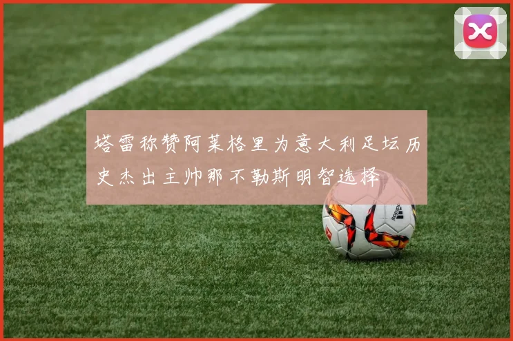 塔雷称赞阿莱格里为意大利足坛历史杰出主帅那不勒斯明智选择