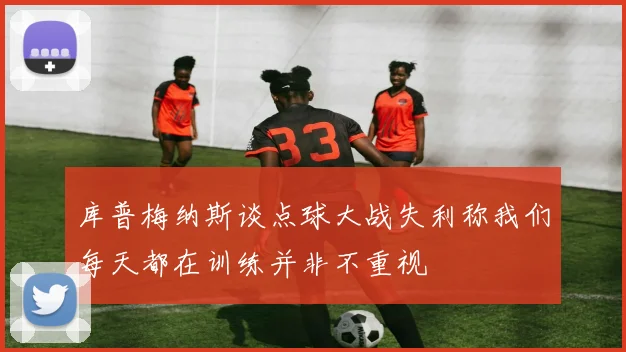 库普梅纳斯谈点球大战失利称我们每天都在训练并非不重视