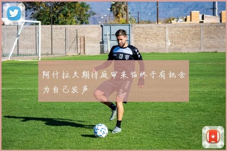 阿什拉夫期待庭审来临终于有机会为自己发声