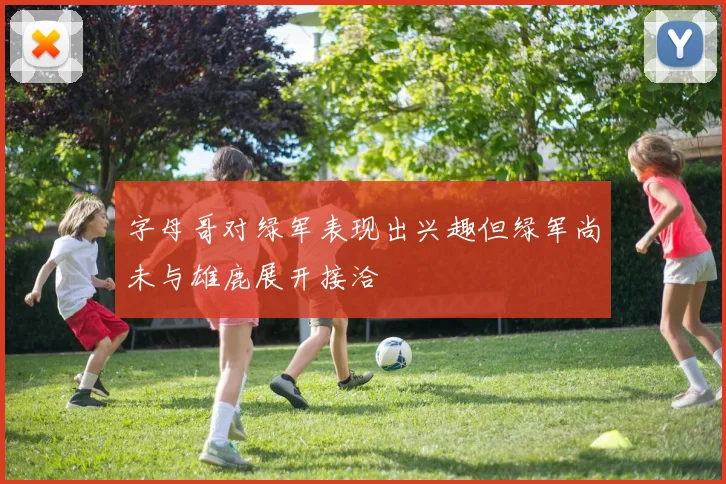 字母哥对绿军表现出兴趣但绿军尚未与雄鹿展开接洽