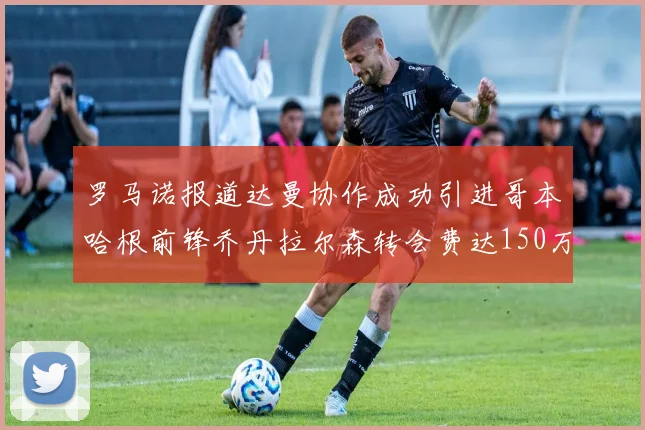 罗马诺报道达曼协作成功引进哥本哈根前锋乔丹拉尔森转会费达150万美元