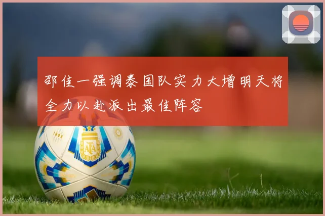 邵佳一强调泰国队实力大增明天将全力以赴派出最佳阵容