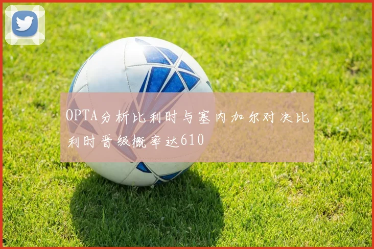 OPTA分析比利时与塞内加尔对决比利时晋级概率达610
