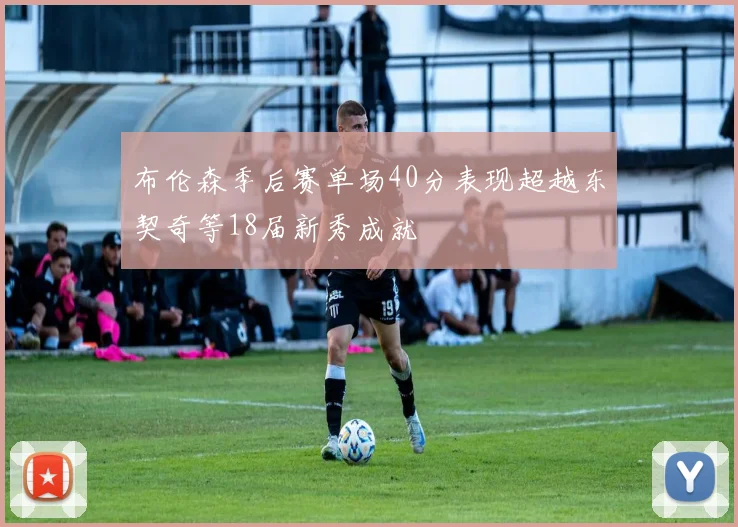 布伦森季后赛单场40分表现超越东契奇等18届新秀成就
