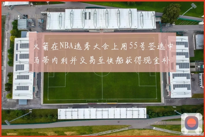 火箭在NBA选秀大会上用55号签选中马蒂内利并交易至快船获得现金补偿