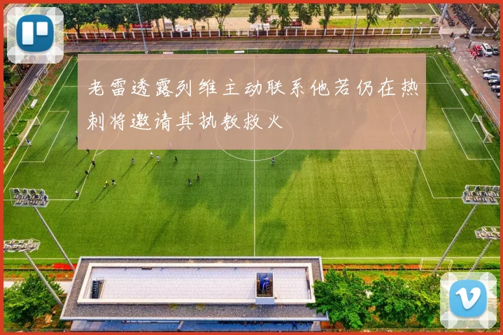 老雷透露列维主动联系他若仍在热刺将邀请其执教救火