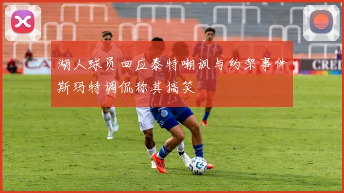 湖人球员回应泰特嘲讽与约架事件斯玛特调侃称其搞笑