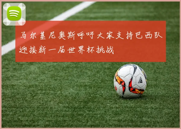 马尔基尼奥斯呼吁大家支持巴西队迎接新一届世界杯挑战