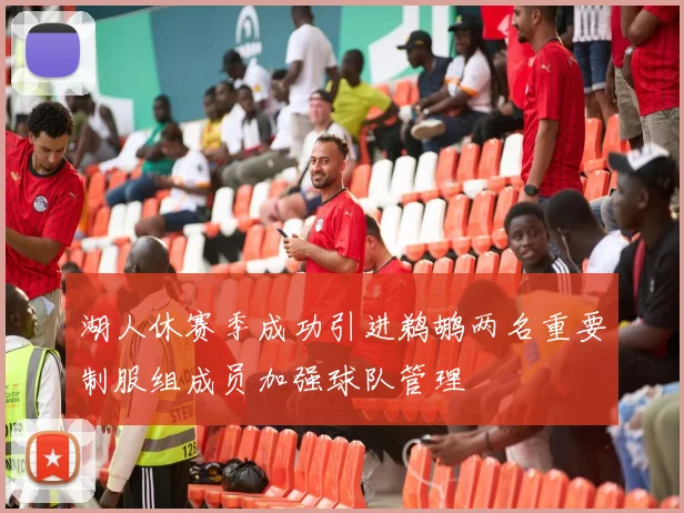 湖人休赛季成功引进鹈鹕两名重要制服组成员加强球队管理