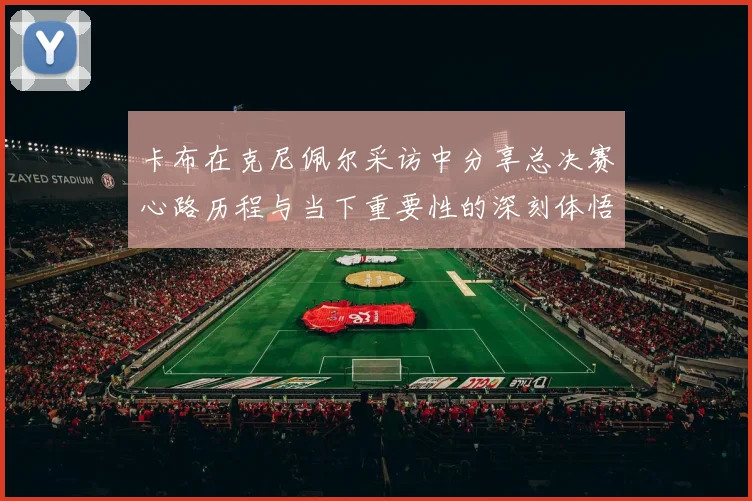 卡布在克尼佩尔采访中分享总决赛心路历程与当下重要性的深刻体悟