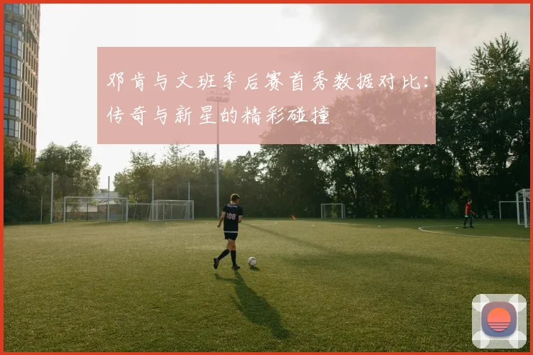 邓肯与文班季后赛首秀数据对比：传奇与新星的精彩碰撞