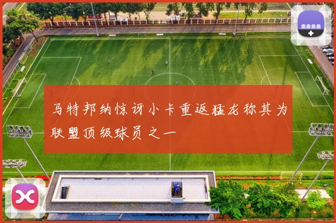 马特邦纳惊讶小卡重返猛龙称其为联盟顶级球员之一
