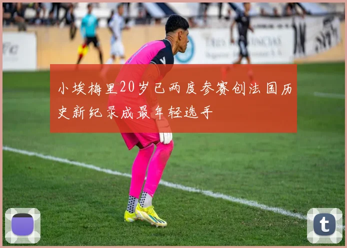 小埃梅里20岁已两度参赛创法国历史新纪录成最年轻选手