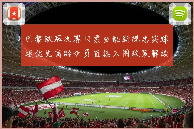 巴黎欧冠决赛门票分配新规忠实球迷优先高龄会员直接入围政策解读