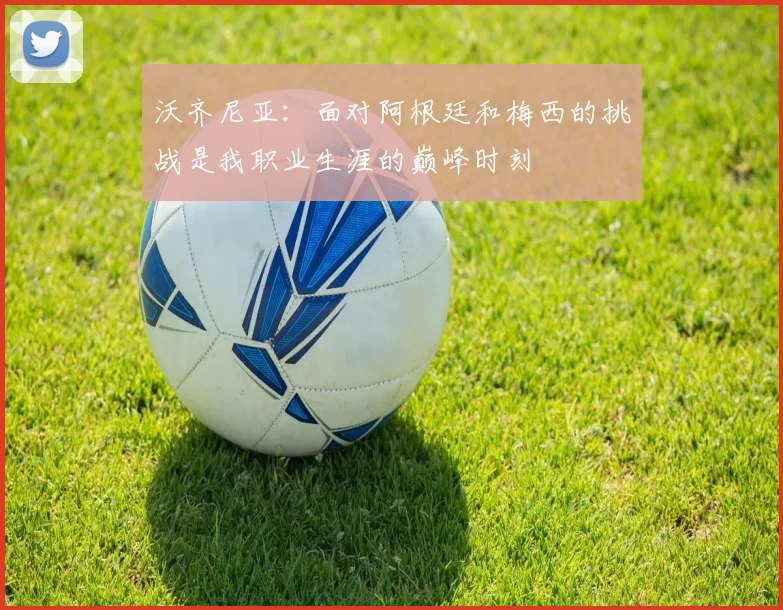 沃齐尼亚：面对阿根廷和梅西的挑战是我职业生涯的巅峰时刻