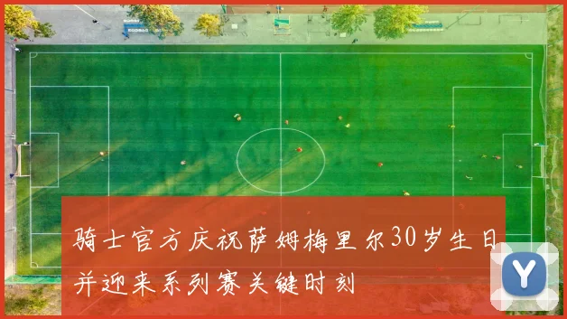 骑士官方庆祝萨姆梅里尔30岁生日并迎来系列赛关键时刻