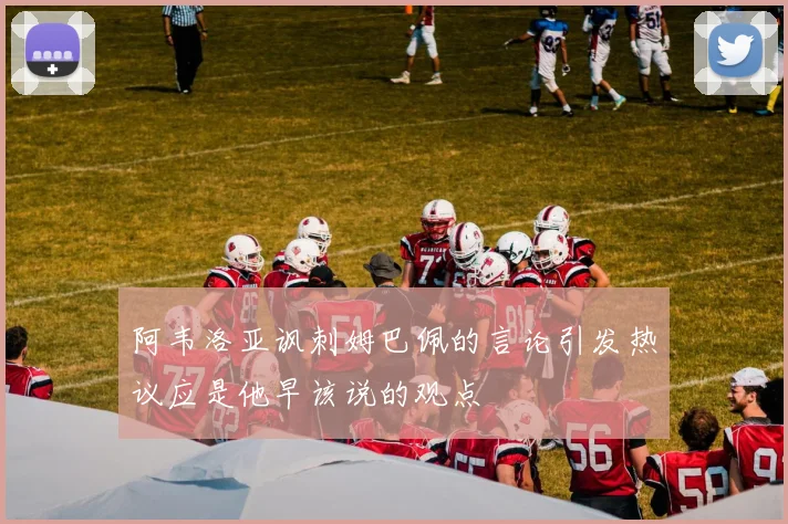 阿韦洛亚讽刺姆巴佩的言论引发热议应是他早该说的观点