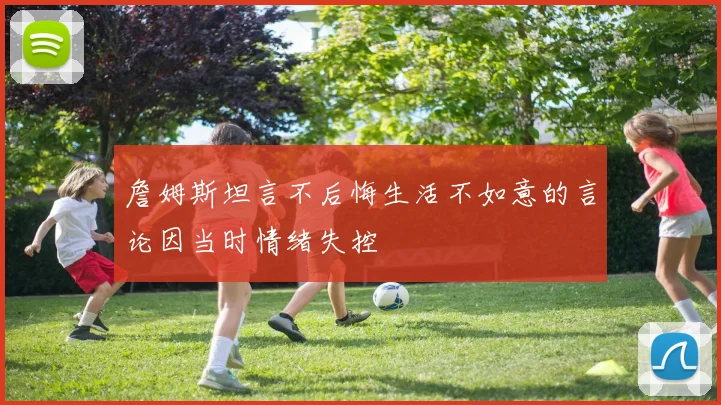 詹姆斯坦言不后悔生活不如意的言论因当时情绪失控