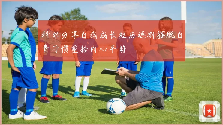 科尔分享自我成长经历逐渐摆脱自责习惯重拾内心平静