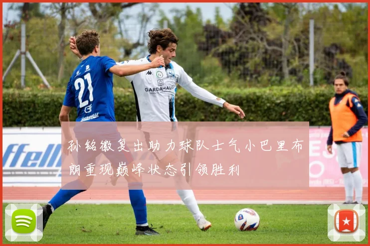 孙铭徽复出助力球队士气小巴里布朗重现巅峰状态引领胜利