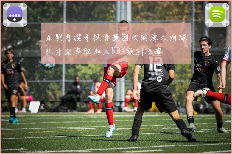 东契奇携手投资集团收购意大利球队计划争取加入NBA欧洲联赛