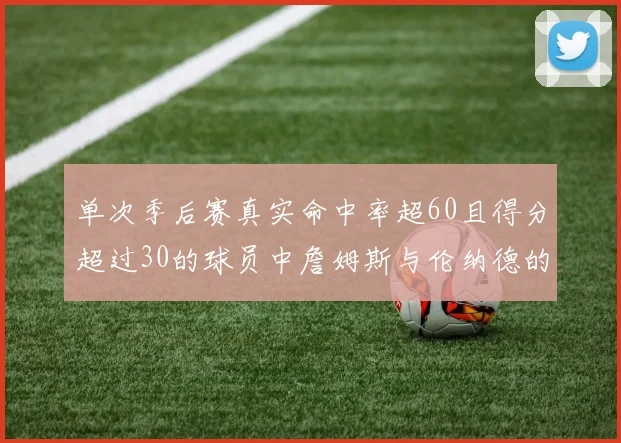单次季后赛真实命中率超60且得分超过30的球员中詹姆斯与伦纳德的传奇表现