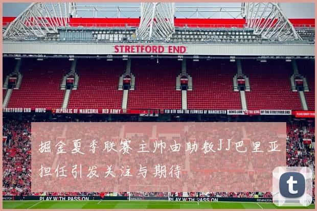 掘金夏季联赛主帅由助教JJ巴里亚担任引发关注与期待